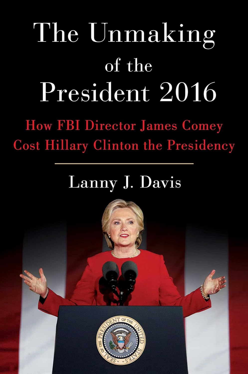 Unmaking Of The President 2016: How FBI Director James Comey Cost Hillary Clinton the Presidency | Lanny J. Davis (HARD COVER)
