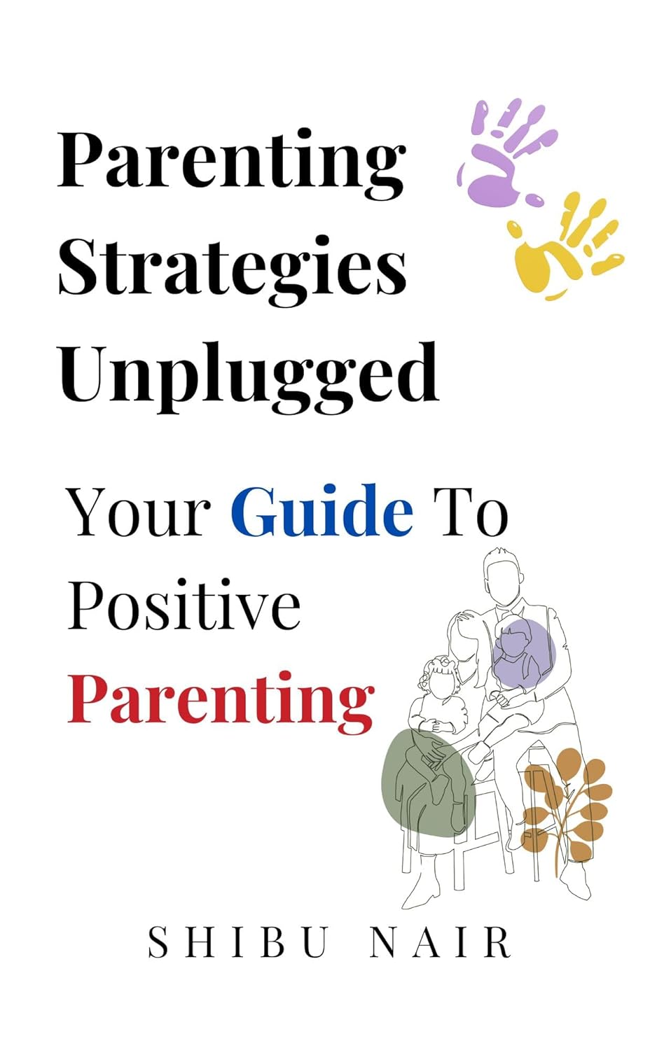 Parenting Strategies Unplugged : Your Guide to Positive Parenting | Shibu Nair